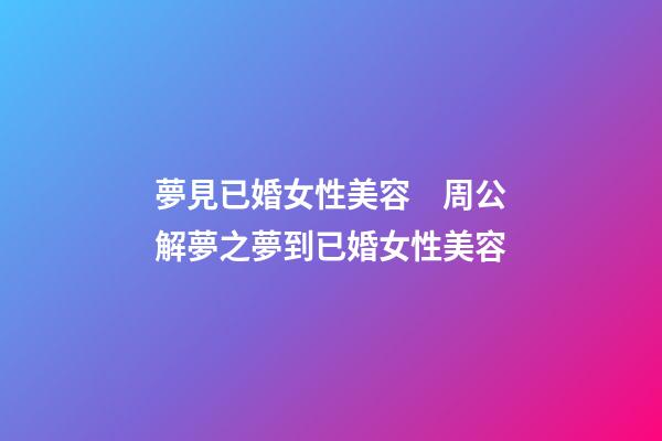 夢見已婚女性美容　周公解夢之夢到已婚女性美容